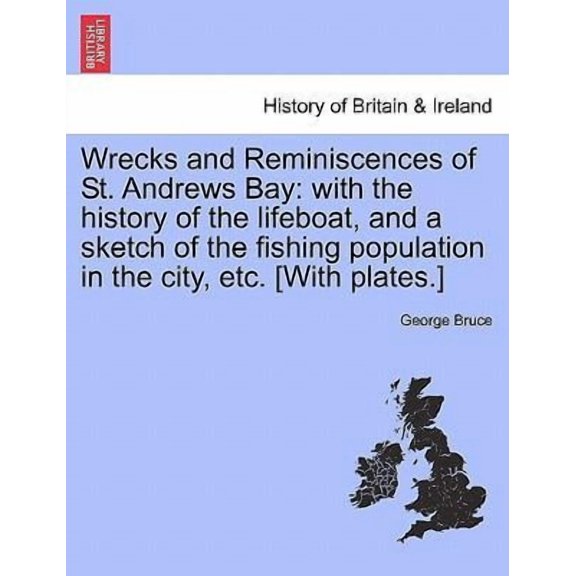 Wrecks and Reminiscences of St. Andrews Bay: With the History of the Lifeboat, and a Sketch of the Fishing Population in the City, Etc. [With Plates.] (Paperback)
