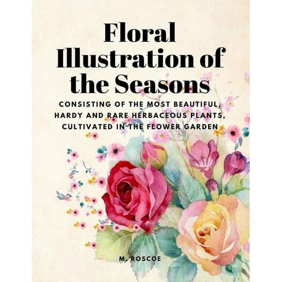 Floral Illustrations of the Seasons - Consisting of the Most Beautiful, Hardy and Rare Herbaceous Plants, Cultivated in , (Paperback)