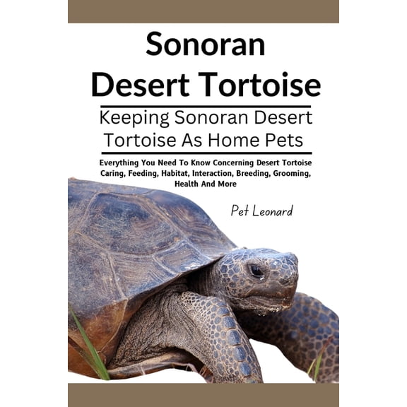 Sonoran Desert Tortoise: Everything You Need To Know Concerning Desert Tortoise Caring, Feeding, Habitat, Interaction, B, (Paperback)