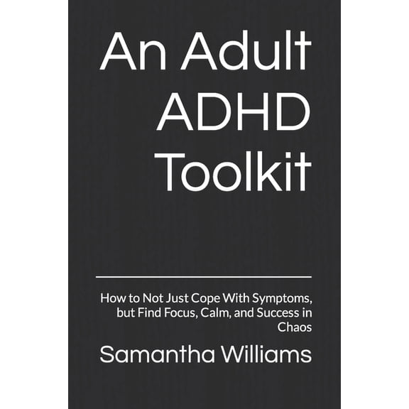 An Adult ADHD Toolkit: How to Not Just Cope With Symptoms, but Find Focus, Calm, and Success in Chaos, (Paperback)