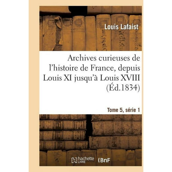 Histoire: Archives Curieuses de l'Histoire de France, Depuis Louis XI Jusqu'à Louis XVIII Tome 5, Série 1 (Paperback)