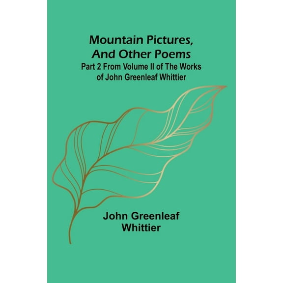 Mountain Pictures, and other poems; Part 2 From Volume II of The Works of John Greenleaf Whittier, (Paperback)