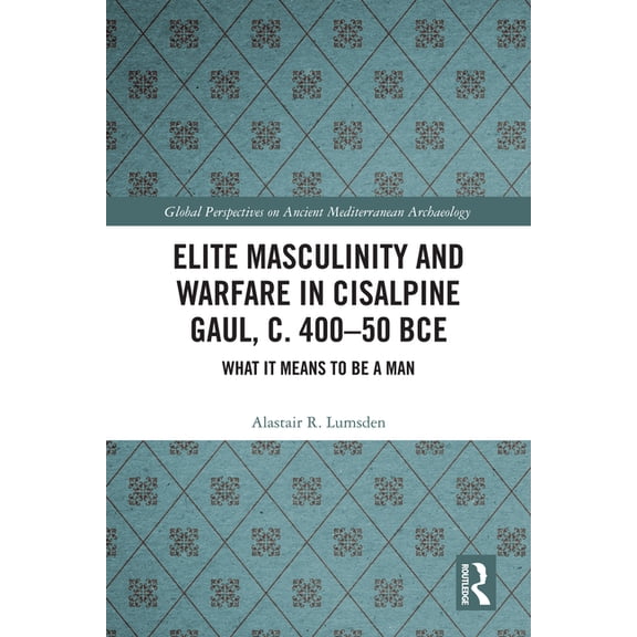 Global Perspectives on Ancient Mediterra Elite Masculinity and Warfare in Cisalpine Gaul, c. 400-50 BCE: What it Means to be a Man, (Hardcover)