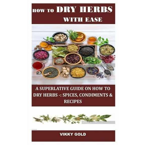 How to Dry Herbs with Ease: A Superlative Guide on How to Dry Herbs -: Spices, Condiments & Recipes (Paperback) by Vikky Gold