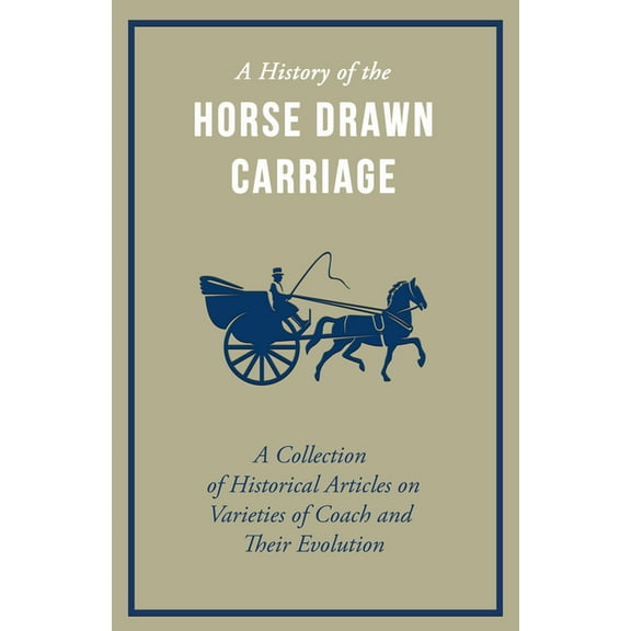 A History of the Horse Drawn Carriage - A Collection of Historical Articles on Varieties of Coach and Their Evolution, (Paperback)