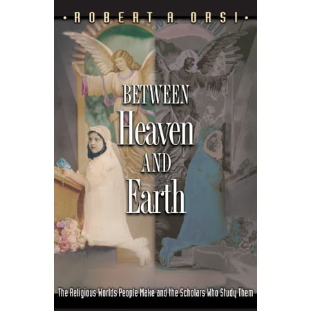 Between Heaven and Earth: The Religious Worlds People Make and the Scholars Who Study Them Paperback