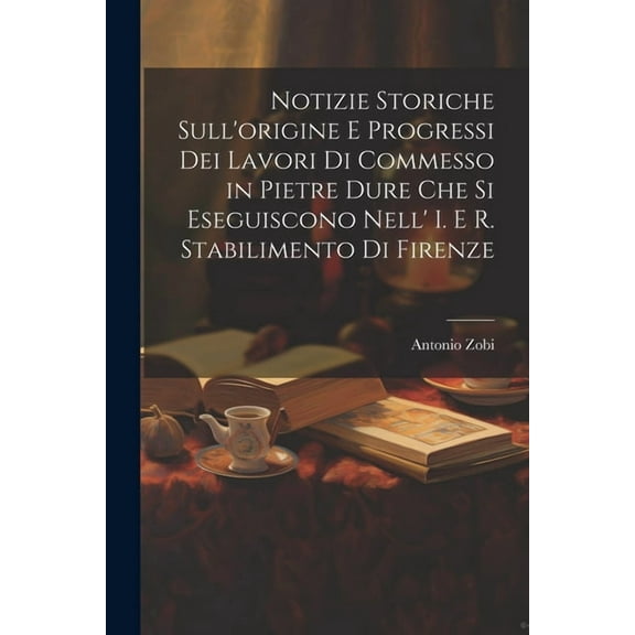 Notizie Storiche Sull'origine E Progressi Dei Lavori Di Commesso in Pietre Dure Che Si Eseguiscono Nell' I. E R. Stabilimento Di Firenze (Paperback)