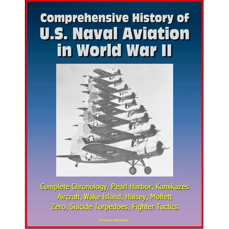 Comprehensive History of U.S. Naval Aviation in World War II: Complete Chronology, Pearl Harbor, Kamikazes, Aircraft, Wake Island, Halsey, Moffett, Zero, Suicide Torpedoes, Fighter Tactics -