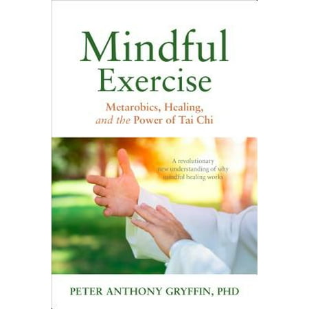 Mindful Exercise : Metarobics, Healing, and the Power of Tai Chi: A Revolutionary New Understanding of Why Mindful Healing
