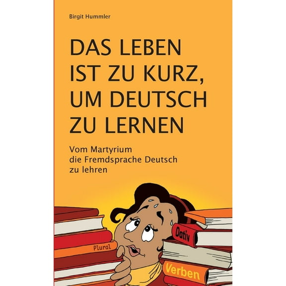 Das Leben ist zu kurz, um Deutsch zu lernen: Vom Martyrium die Fremdsprache Deutsch zu lehren, (Paperback)