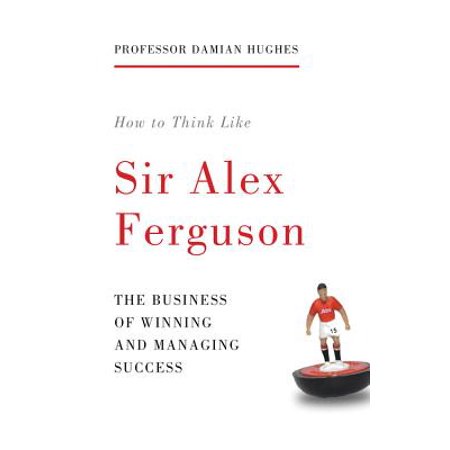 How to Think Like Sir Alex Ferguson : The Business of Winning and Managing