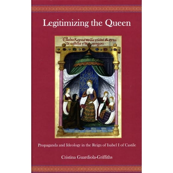 Legitimizing the Queen: Propaganda and Ideology in the Reign of Isabel I of Castile, (Hardcover)