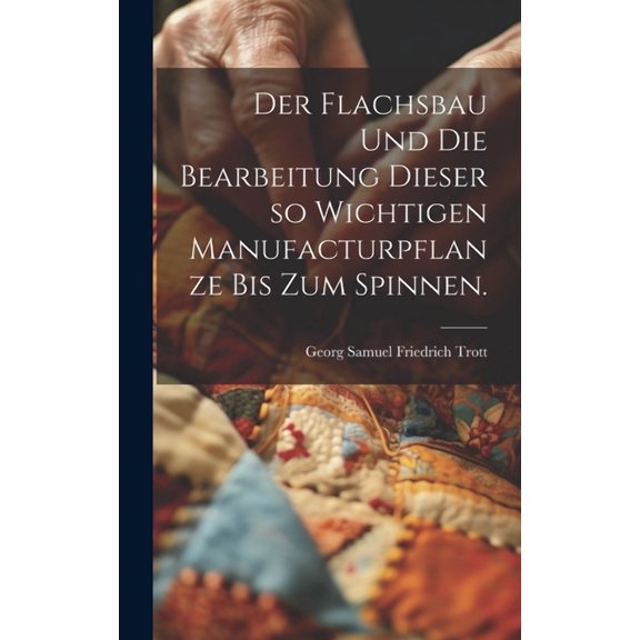 Der Flachsbau und die Bearbeitung dieser so wichtigen Manufacturpflanze bis zum Spinnen. (Hardcover)