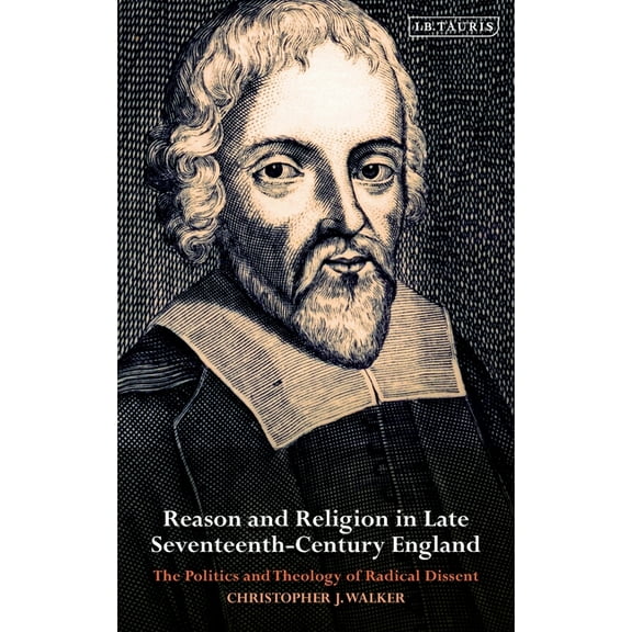 International Library of Historical Stud Reason and Religion in Late Seventeenth-Century England: The Politics and Theology of Radical Dissent, Book 84, (Hardcover)