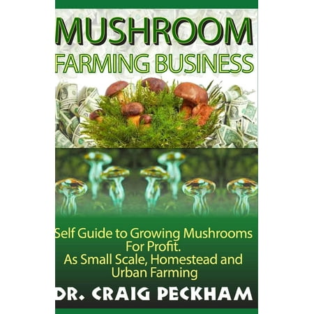 Mushroom Farming Business: Self Guide to Growing Mushrooms for Profit, as Small Scale, Homestead and Urban Farming.