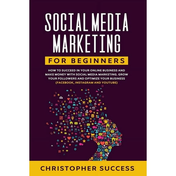 Social Media Marketing for Beginners: How to Succeed in your Online Business and Make Money with Social Media Marketing. Grow your Followers and Optimize your Business (Facebook, Instagram and YouTube) (Paperback)