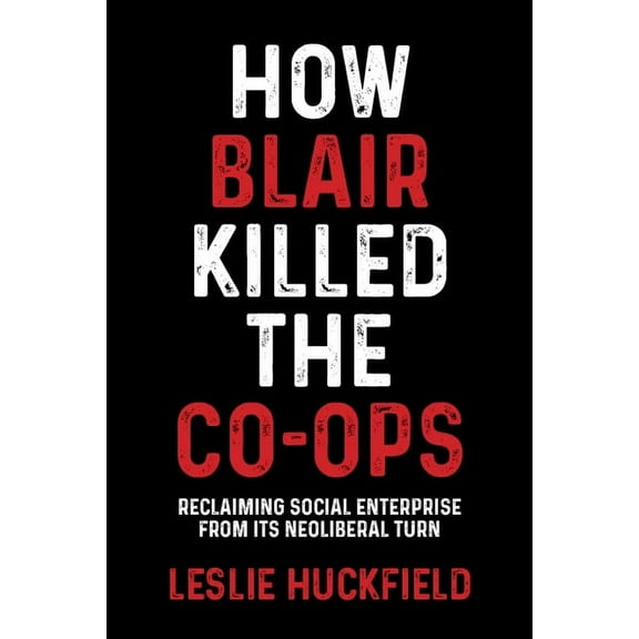 How Blair Killed the Co-Ops: Reclaiming Social Enterprise from Its Neoliberal Turn, (Hardcover)