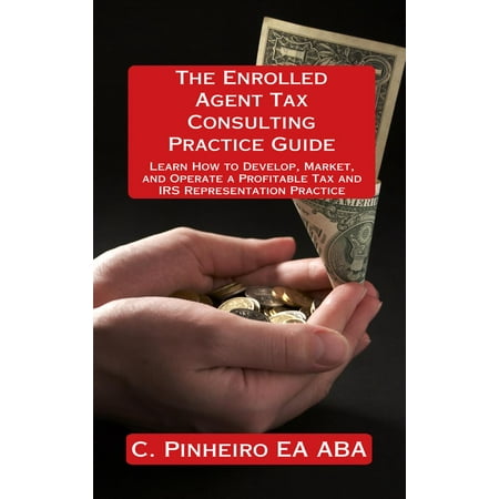 The Enrolled Agent Tax Consulting Practice Guide: Learn How to Develop, Market, and Operate a Profitable Tax and IRS Representation Practice -