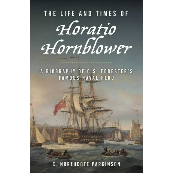 The Life and Times of Horatio Hornblower: A Biography of C. S. Forester's Famous Naval Hero, (Paperback)