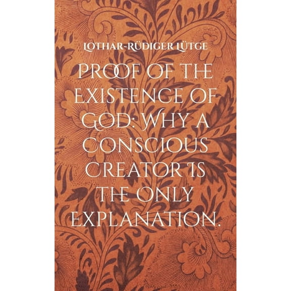 Proof of the Existence of God: Why a Conscious Creator Is the Only Explanation., (Paperback)