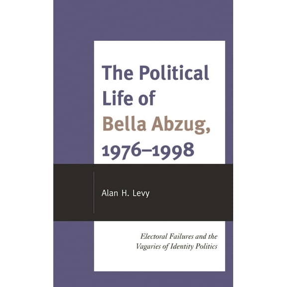 Political Life of Bella Abzug, 1976-1998: Electoral Failures and the Vagaries of Identity Politics, (Hardcover)