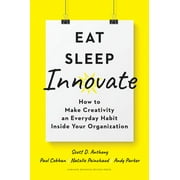 Eat, Sleep, Innovate: How to Make Creativity an Everyday Habit Inside Your Organization -- Scott D. Anthony