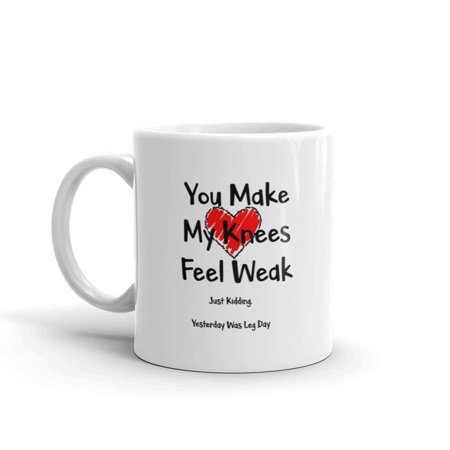 

You Make My Knees Feel Weak Just Kidding Yesterday Was Leg Day Funny Novelty Humor 11oz White Ceramic Glass Coffee Tea Mug