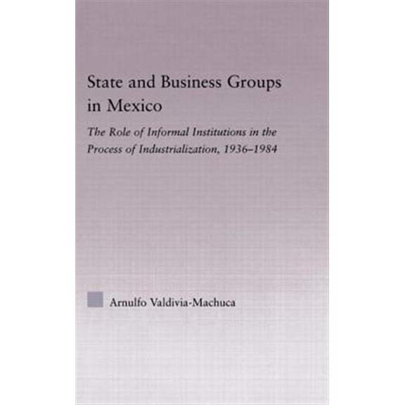 Pre-Owned Latin American Studies State and Business Groups in Mexico: The Role of Informal Institutions in the Process of Industrialization, 1936-1984, (Hardcover)