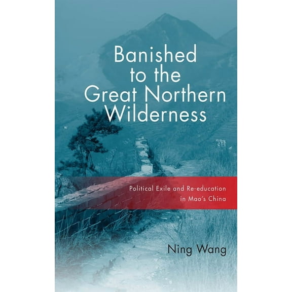 Banished to the Great Northern Wilderness: Political Exile and Re-Education in Mao's China, (Paperback)