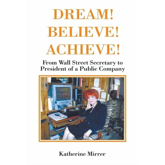 Dream! Believe! Achieve!: From Wall Street Secretary to President of a Public Company, (Paperback)