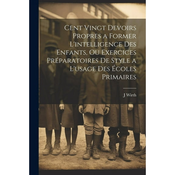 Cent Vingt Devoirs Propres a Former L'intelligence Des Enfants, Ou Exercices PrÃ©paratoires De Style a L'usage Des Ãcoles, (Paperback)