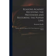 Reasons Against Receiving the Pretender and Restoring the Popish Line : Together With Some Queries of the Utmost Importance to Great Britain (Paperback)
