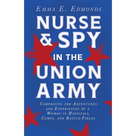Nurse and Spy in the Union Army: Comprising the Adventures and Experiences of a Woman in Hospitals, Camps, and Battle-Fields