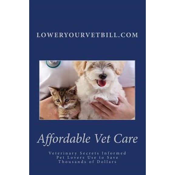 Affordable Vet Care: Veterinary Secrets Informed Pet Lovers Use to Save Thousands of Dollars (Paperback)