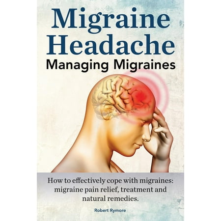 Migraine Headache. Managing Migraines. How to Effectively Cope with Migraines : Migraine Pain Relief, Treatment and Natural