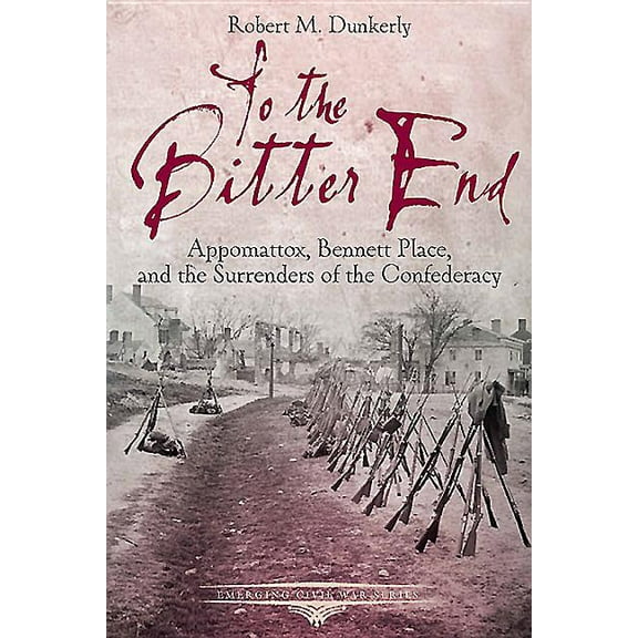 To the Bitter End: Appomattox, Bennett Place, and the Surrenders of the Confederacy (Paperback) by Robert M Dunkerly