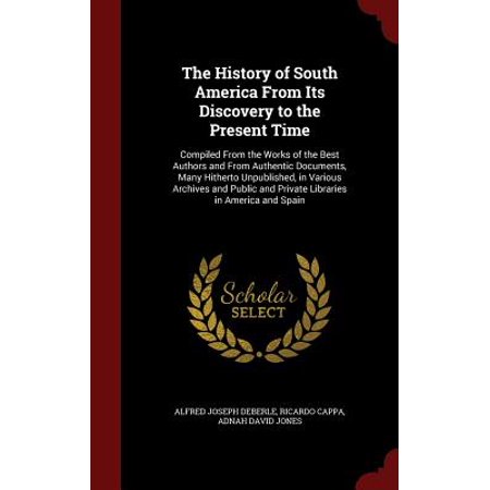 The History of South America from Its Discovery to the Present Time : Compiled from the Works of the Best Authors and from Authentic Documents, Many Hitherto Unpublished, in Various Archives and Public and Private Libraries in America and