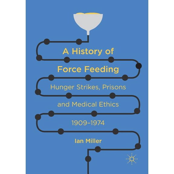 A History of Force Feeding: Hunger Strikes, Prisons and Medical Ethics, 1909-1974, (Paperback)