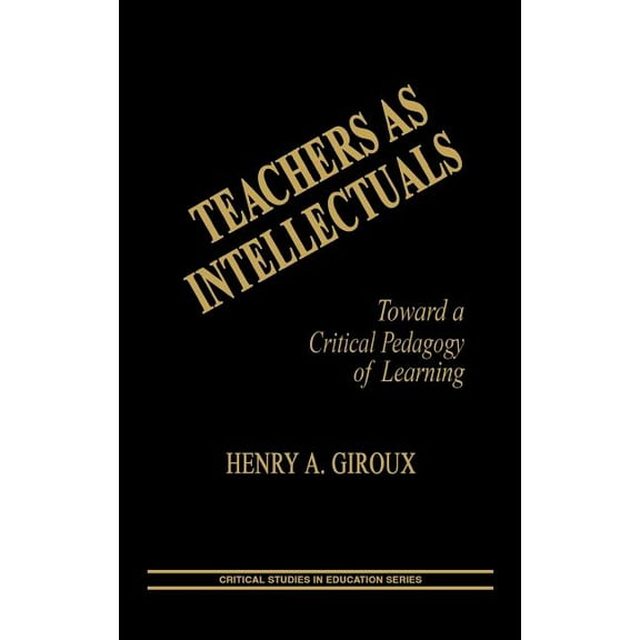 Critical Studies in Education and Cultur Teachers as Intellectuals: Toward a Critical Pedagogy of Learning, (Hardcover)