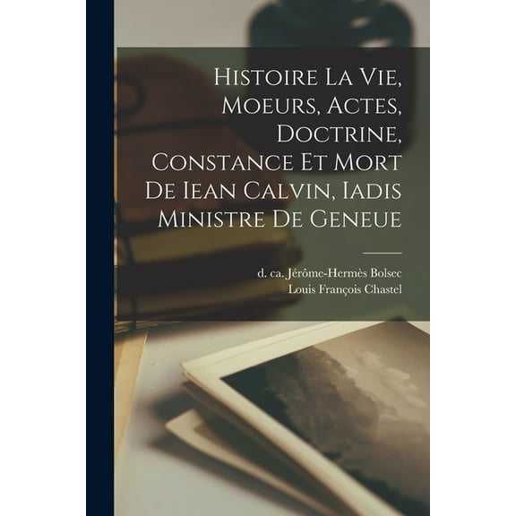 Histoire la vie, moeurs, actes, doctrine, constance et mort de Iean Calvin, iadis ministre de Geneue (Paperback)