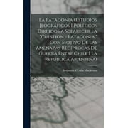 La Patagonia (estudios jeogrficos i polticos dirijidos a sclarecer la "cuestion - Patagonia," con motivo de las amenazas recprocas de guerra entre Chile i la Repblica Arjentina) (Hardcover)