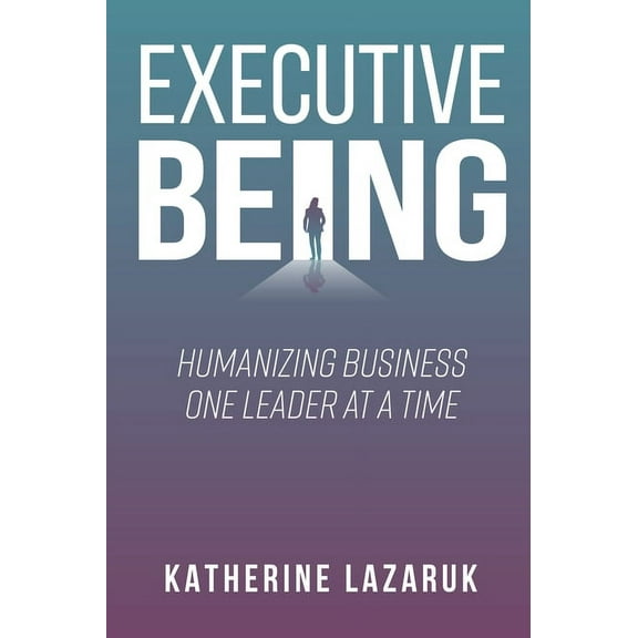 Executive Being: Humanizing Business One Leader at a Time, (Paperback)