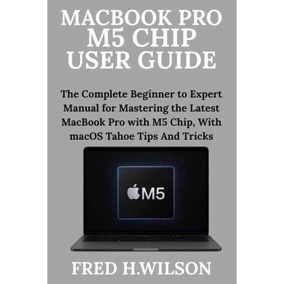 MacBook Pro M5 Chip User Guide: The Complete Beginner to Expert Manual for Mastering the Latest MacBook Pro with M5 Chip, (Paperback)