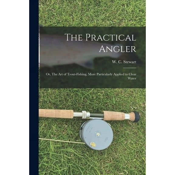 The Practical Angler : or, The Art of Trout-fishing, More Particularly Applied to Clear Water (Paperback)