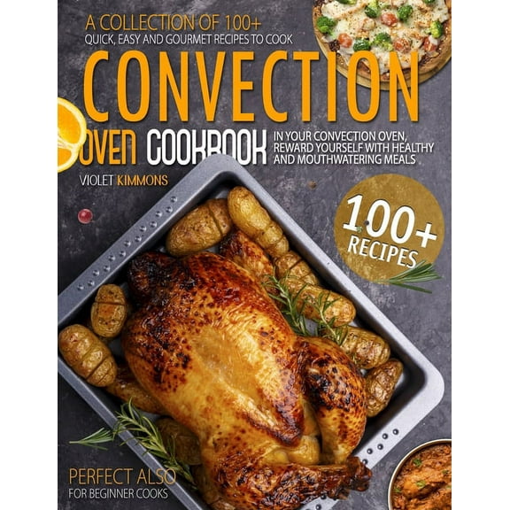 Convection Oven Cookbook: A Collection Of 100  Quick, Easy And Gourmet Recipes To Cook In Your Convection Oven, Reward Yourself With Healthy And Mouthwatering Meals - Perfect Also for Beginner Cooks (