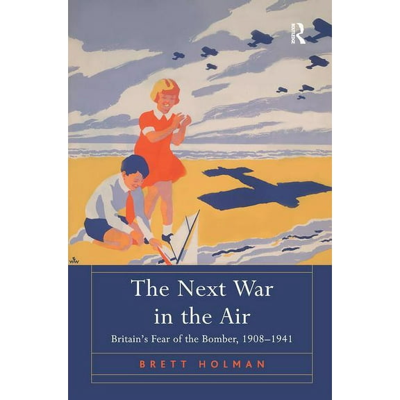 The Next War in the Air: Britain's Fear of the Bomber, 1908-1941, (Hardcover)