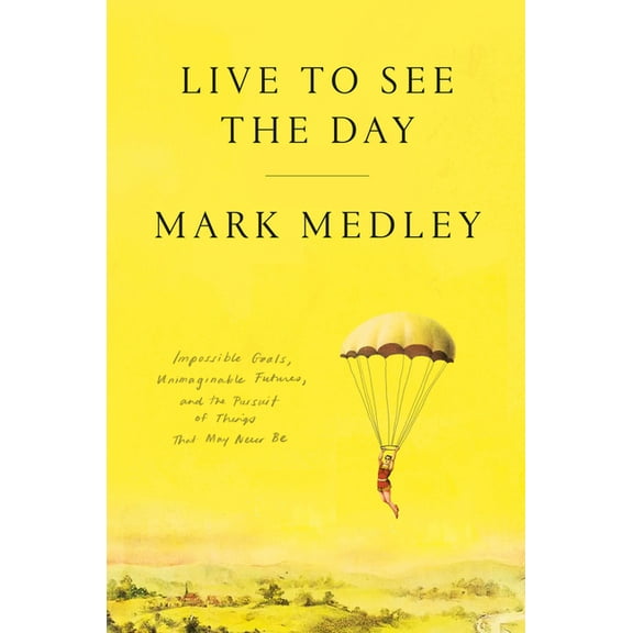 Live to See the Day: Impossible Goals, Unimaginable Futures, and the Pursuit of Things That May Never Be, (Hardcover)