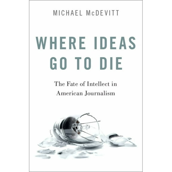 Where Ideas Go to Die: The Fate of Intellect in American Journalism, (Paperback)