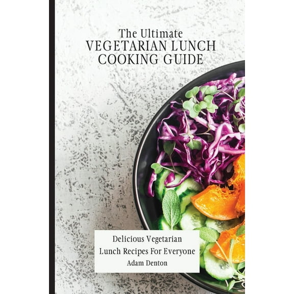 The Ultimate Vegetarian Lunch Cooking Guide: Delicious Vegetarian Lunch Recipes For Everyone, (Paperback)