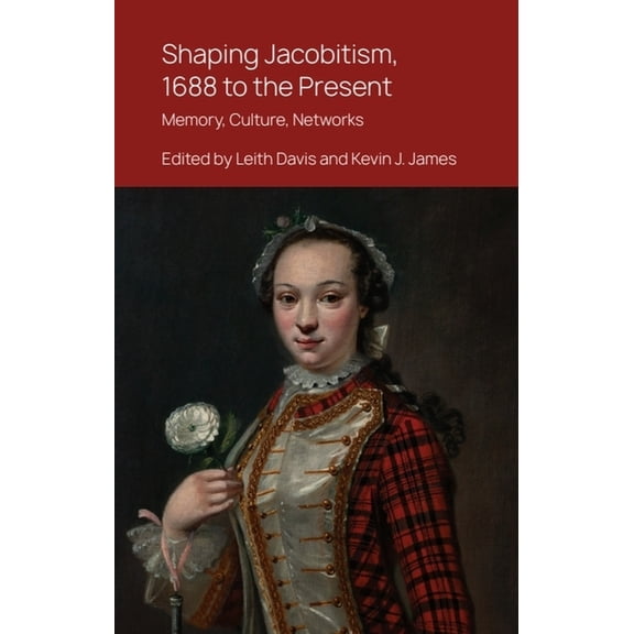 Shaping Jacobitism, 1688 to the Present: Memory, Culture, Networks, (Hardcover)